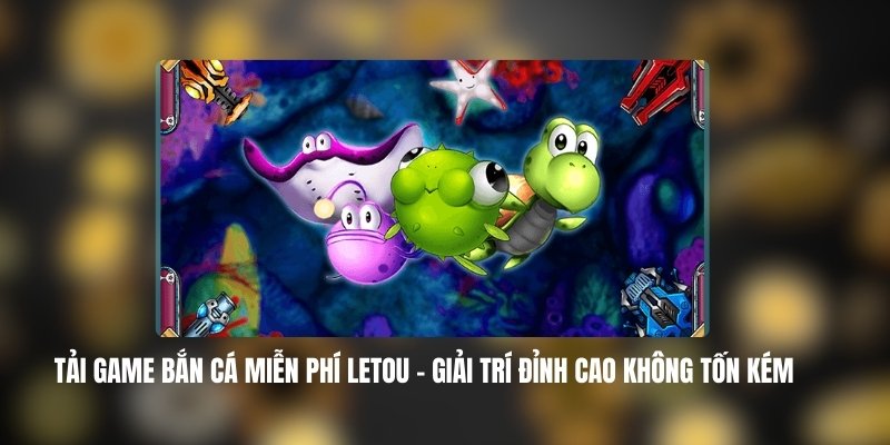 Lợi Ích Khi Tải Game Bắn Cá Miễn Phí LETOU